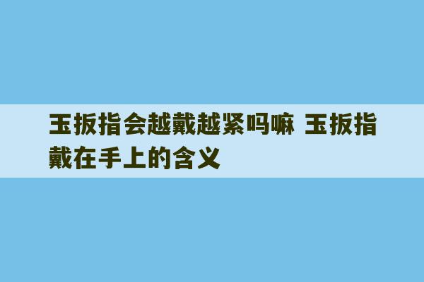 玉扳指会越戴越紧吗嘛 玉扳指戴在手上的含义-第1张图片-文玩群