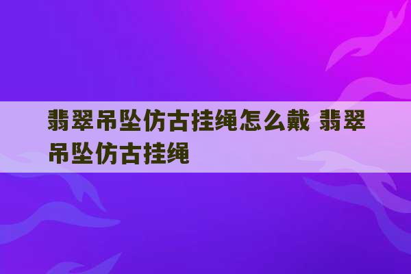 翡翠吊坠仿古挂绳怎么戴 翡翠吊坠仿古挂绳-第1张图片-文玩群