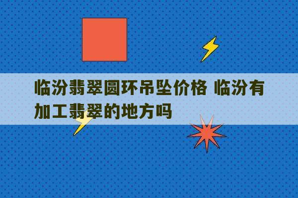 临汾翡翠圆环吊坠价格 临汾有加工翡翠的地方吗-第1张图片-文玩群