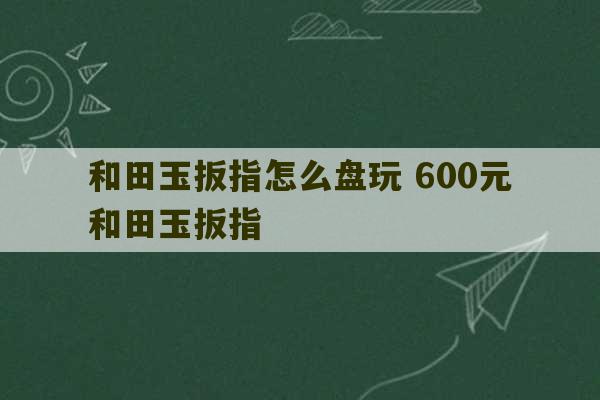 和田玉扳指怎么盘玩 600元和田玉扳指-第1张图片-文玩群