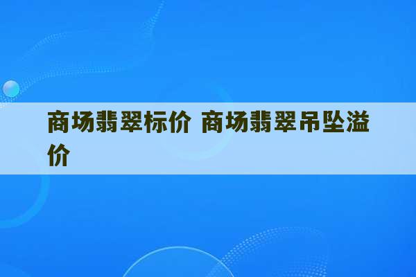 商场翡翠标价 商场翡翠吊坠溢价-第1张图片-文玩群