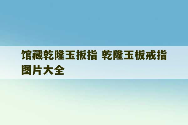 馆藏乾隆玉扳指 乾隆玉板戒指图片大全-第1张图片-文玩群