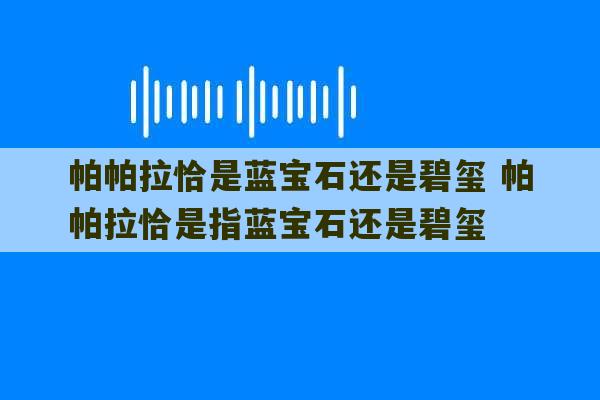 帕帕拉恰是蓝宝石还是碧玺 帕帕拉恰是指蓝宝石还是碧玺-第1张图片-文玩群