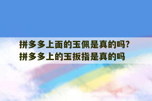 拼多多上面的玉佩是真的吗? 拼多多上的玉扳指是真的吗-第1张图片-文玩群