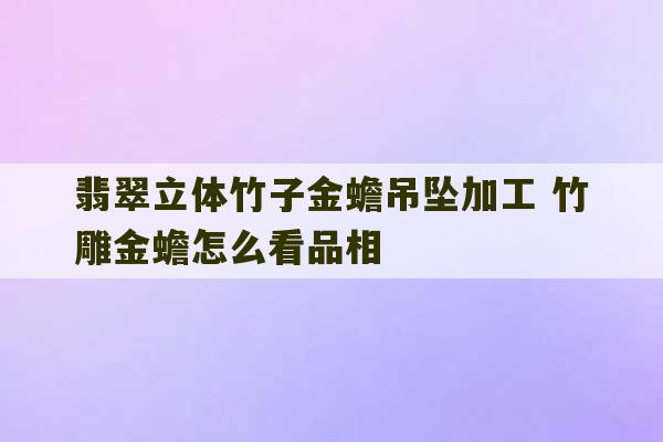 翡翠立体竹子金蟾吊坠加工 竹雕金蟾怎么看品相-第1张图片-文玩群