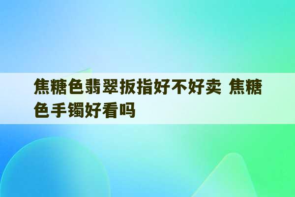 焦糖色翡翠扳指好不好卖 焦糖色手镯好看吗-第1张图片-文玩群