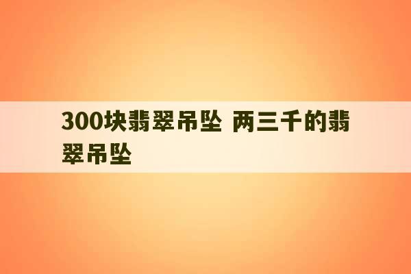 300块翡翠吊坠 两三千的翡翠吊坠-第1张图片-文玩群