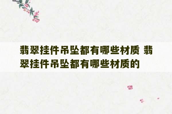 翡翠挂件吊坠都有哪些材质 翡翠挂件吊坠都有哪些材质的-第1张图片-文玩群