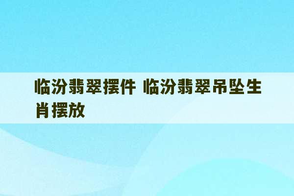 临汾翡翠摆件 临汾翡翠吊坠生肖摆放-第1张图片-文玩群