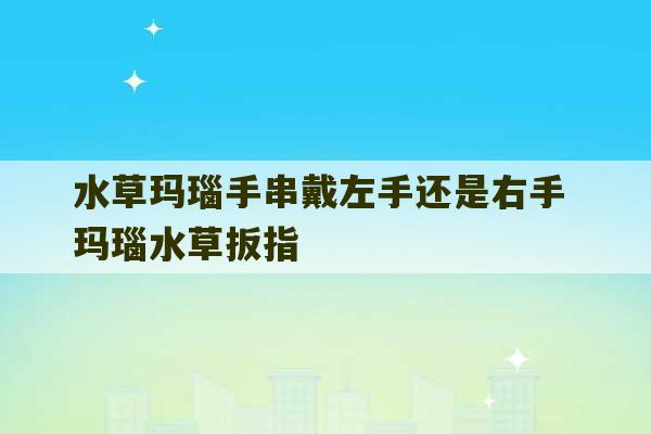 水草玛瑙手串戴左手还是右手 玛瑙水草扳指-第1张图片-文玩群