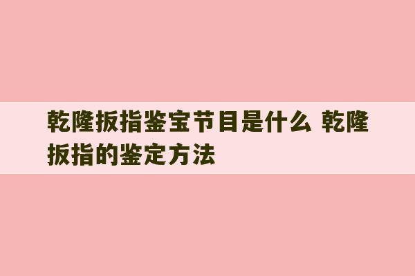 乾隆扳指鉴宝节目是什么 乾隆扳指的鉴定方法-第1张图片-文玩群