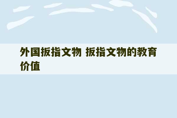 外国扳指文物 扳指文物的教育价值-第1张图片-文玩群