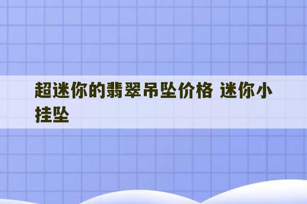 超迷你的翡翠吊坠价格 迷你小挂坠-第1张图片-文玩群