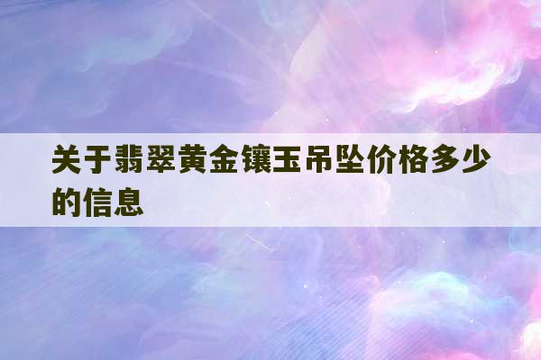 关于翡翠黄金镶玉吊坠价格多少的信息-第1张图片-文玩群