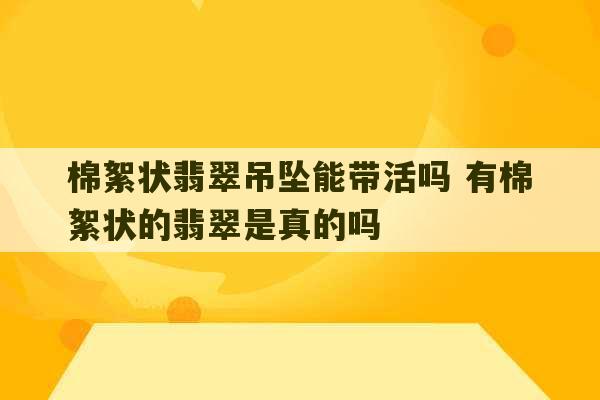 棉絮状翡翠吊坠能带活吗 有棉絮状的翡翠是真的吗-第1张图片-文玩群