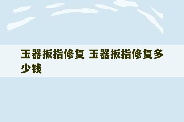 玉器扳指修复 玉器扳指修复多少钱-第1张图片-文玩群