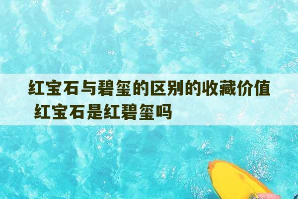 红宝石与碧玺的区别的收藏价值 红宝石是红碧玺吗-第1张图片-文玩群