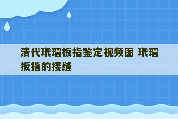 清代玳瑁扳指鉴定视频图 玳瑁扳指的接缝-第1张图片-文玩群