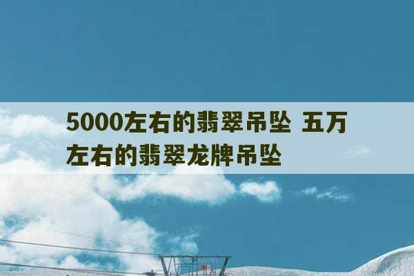 5000左右的翡翠吊坠 五万左右的翡翠龙牌吊坠-第1张图片-文玩群