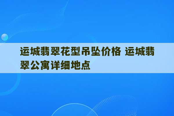 运城翡翠花型吊坠价格 运城翡翠公寓详细地点-第1张图片-文玩群