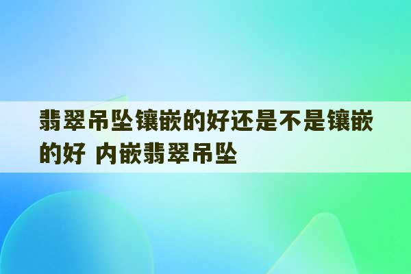 翡翠吊坠镶嵌的好还是不是镶嵌的好 内嵌翡翠吊坠-第1张图片-文玩群