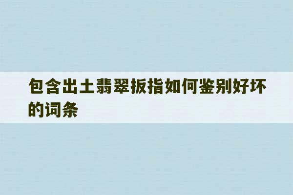 包含出土翡翠扳指如何鉴别好坏的词条-第1张图片-文玩群