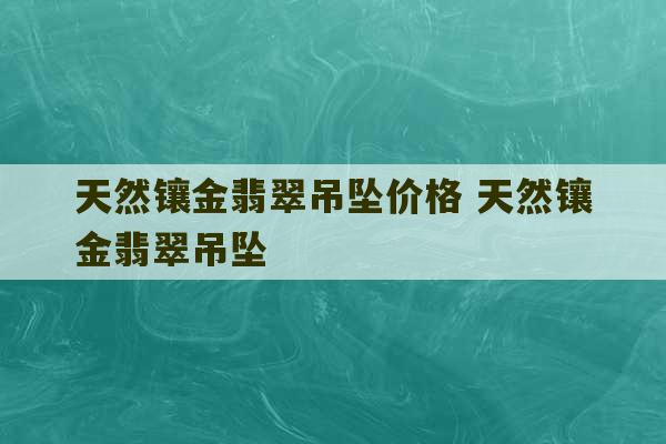 天然镶金翡翠吊坠价格 天然镶金翡翠吊坠-第1张图片-文玩群