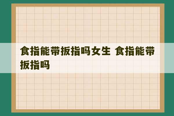 食指能带扳指吗女生 食指能带扳指吗-第1张图片-文玩群