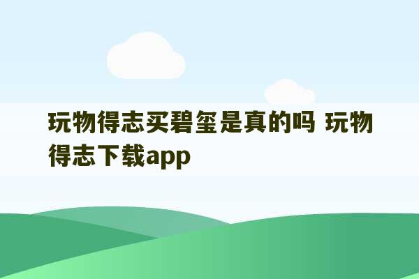 玩物得志买碧玺是真的吗 玩物得志下载app-第1张图片-文玩群