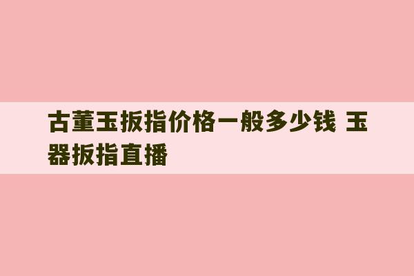 古董玉扳指价格一般多少钱 玉器扳指直播-第1张图片-文玩群