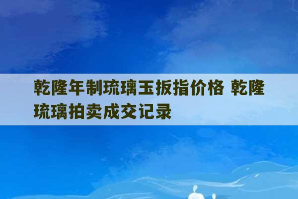 乾隆年制琉璃玉扳指价格 乾隆琉璃拍卖成交记录-第1张图片-文玩群