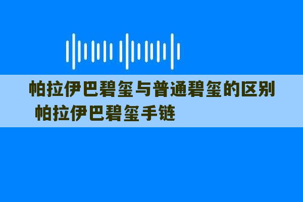 帕拉伊巴碧玺与普通碧玺的区别 帕拉伊巴碧玺手链-第1张图片-文玩群