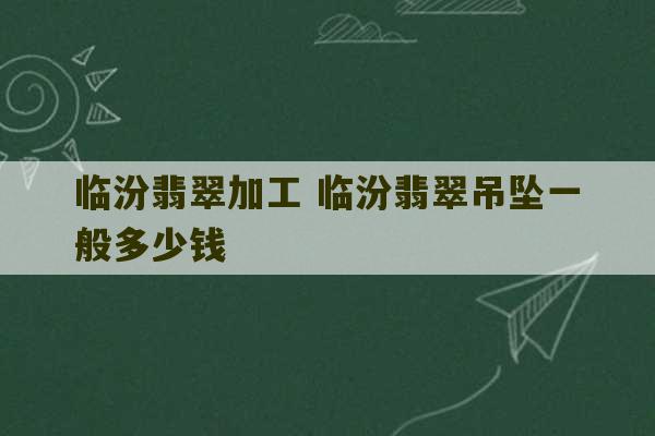 临汾翡翠加工 临汾翡翠吊坠一般多少钱-第1张图片-文玩群