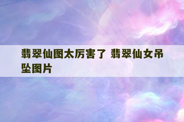 翡翠仙图太厉害了 翡翠仙女吊坠图片-第1张图片-文玩群