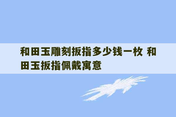 和田玉雕刻扳指多少钱一枚 和田玉扳指佩戴寓意-第1张图片-文玩群