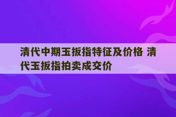 清代中期玉扳指特征及价格 清代玉扳指拍卖成交价-第1张图片-文玩群