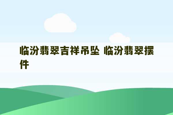 临汾翡翠吉祥吊坠 临汾翡翠摆件-第1张图片-文玩群