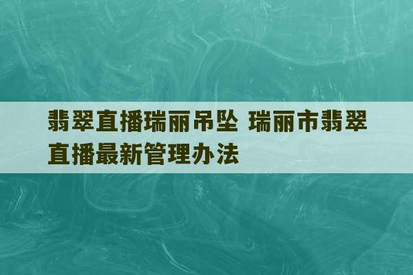 翡翠直播瑞丽吊坠 瑞丽市翡翠直播最新管理办法-第1张图片-文玩群