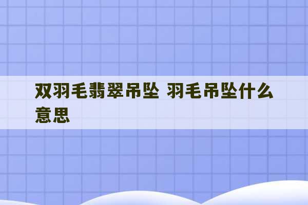 双羽毛翡翠吊坠 羽毛吊坠什么意思-第1张图片-文玩群