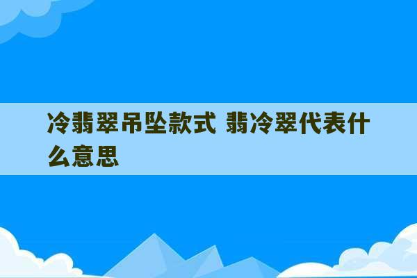 冷翡翠吊坠款式 翡冷翠代表什么意思-第1张图片-文玩群