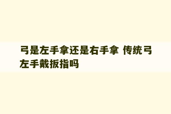 弓是左手拿还是右手拿 传统弓左手戴扳指吗-第1张图片-文玩群