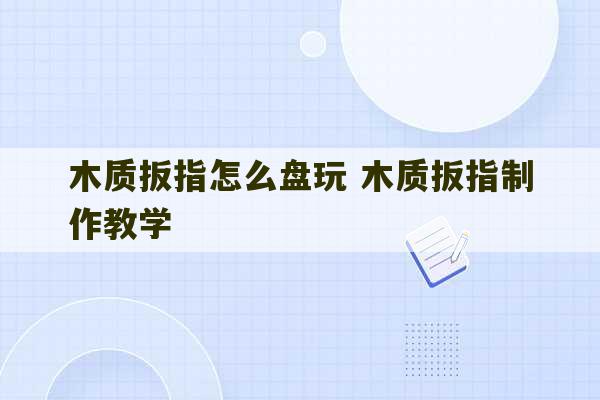 木质扳指怎么盘玩 木质扳指制作教学-第1张图片-文玩群