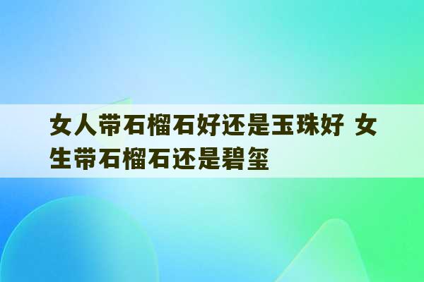 女人带石榴石好还是玉珠好 女生带石榴石还是碧玺-第1张图片-文玩群