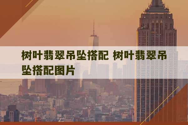 树叶翡翠吊坠搭配 树叶翡翠吊坠搭配图片-第1张图片-文玩群