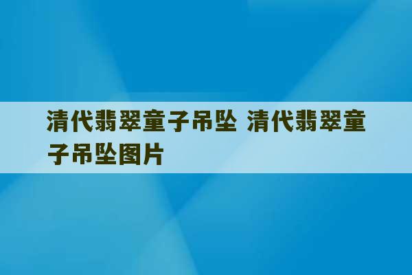 清代翡翠童子吊坠 清代翡翠童子吊坠图片-第1张图片-文玩群