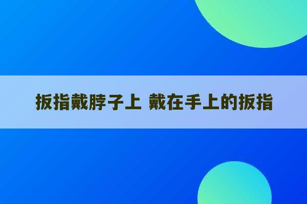 扳指戴脖子上 戴在手上的扳指-第1张图片-文玩群