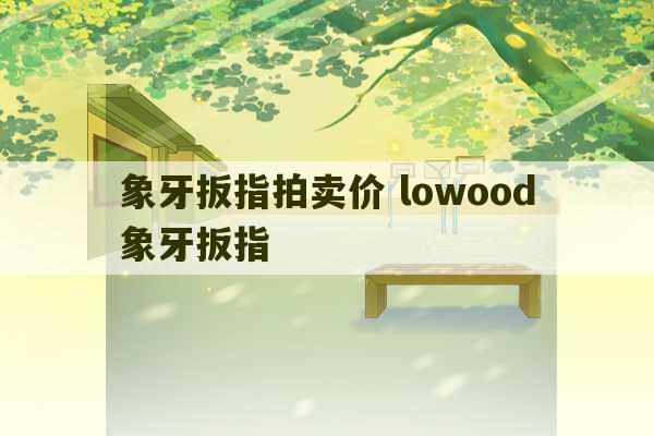 象牙扳指拍卖价 lowood象牙扳指-第1张图片-文玩群