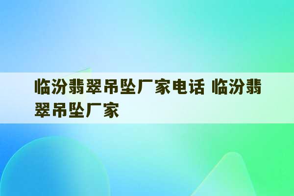 临汾翡翠吊坠厂家电话 临汾翡翠吊坠厂家-第1张图片-文玩群