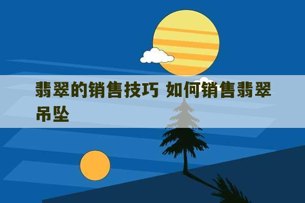 翡翠的销售技巧 如何销售翡翠吊坠-第1张图片-文玩群