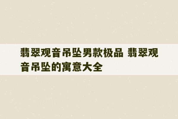 翡翠观音吊坠男款极品 翡翠观音吊坠的寓意大全-第1张图片-文玩群